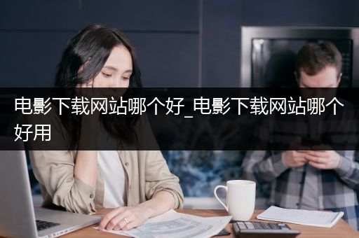 电影下载网站哪个好_电影下载网站哪个好用